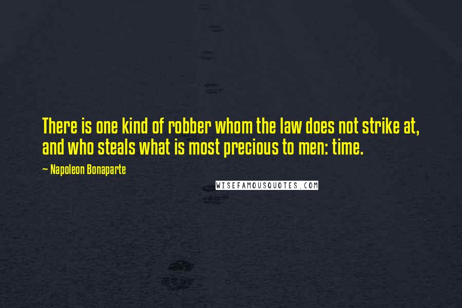 Napoleon Bonaparte Quotes: There is one kind of robber whom the law does not strike at, and who steals what is most precious to men: time.