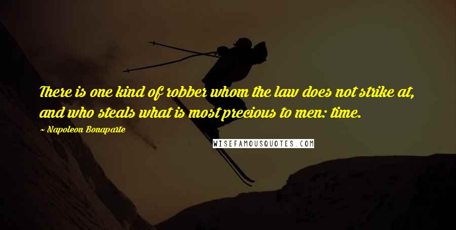 Napoleon Bonaparte Quotes: There is one kind of robber whom the law does not strike at, and who steals what is most precious to men: time.
