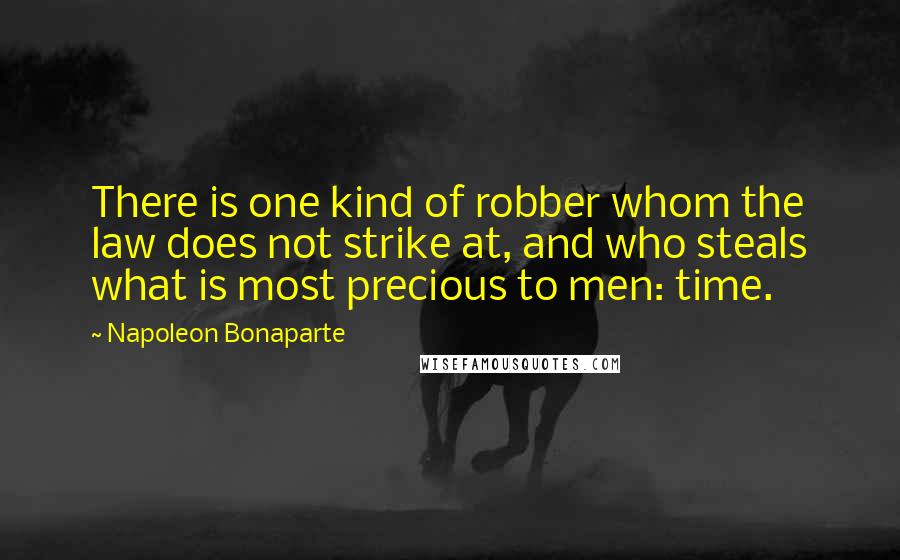 Napoleon Bonaparte Quotes: There is one kind of robber whom the law does not strike at, and who steals what is most precious to men: time.