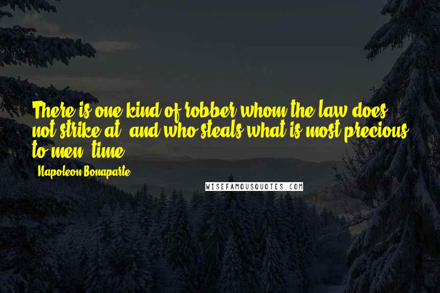 Napoleon Bonaparte Quotes: There is one kind of robber whom the law does not strike at, and who steals what is most precious to men: time.