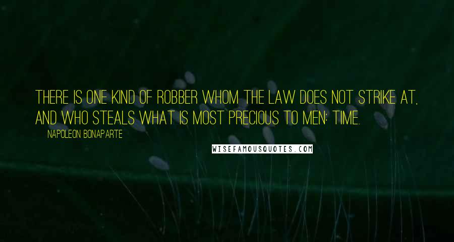 Napoleon Bonaparte Quotes: There is one kind of robber whom the law does not strike at, and who steals what is most precious to men: time.