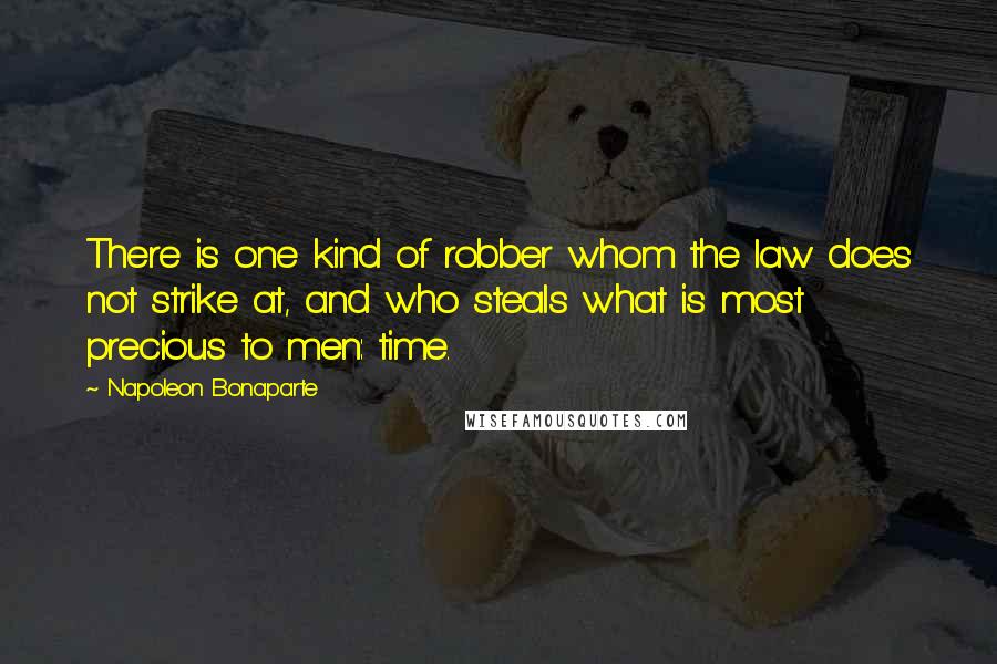 Napoleon Bonaparte Quotes: There is one kind of robber whom the law does not strike at, and who steals what is most precious to men: time.