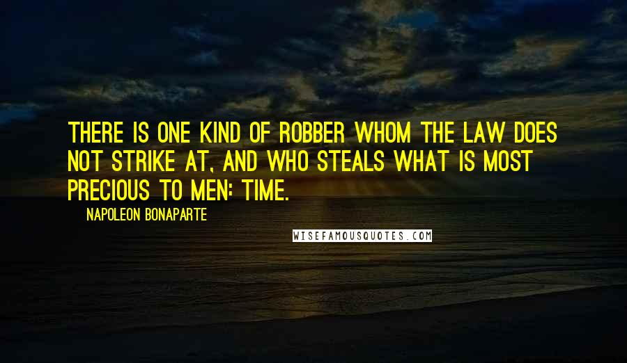 Napoleon Bonaparte Quotes: There is one kind of robber whom the law does not strike at, and who steals what is most precious to men: time.