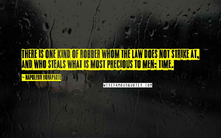 Napoleon Bonaparte Quotes: There is one kind of robber whom the law does not strike at, and who steals what is most precious to men: time.