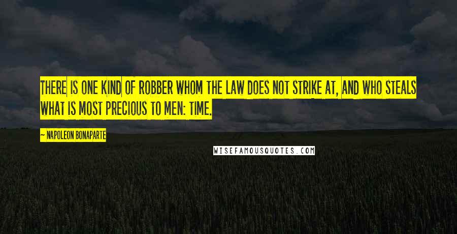 Napoleon Bonaparte Quotes: There is one kind of robber whom the law does not strike at, and who steals what is most precious to men: time.