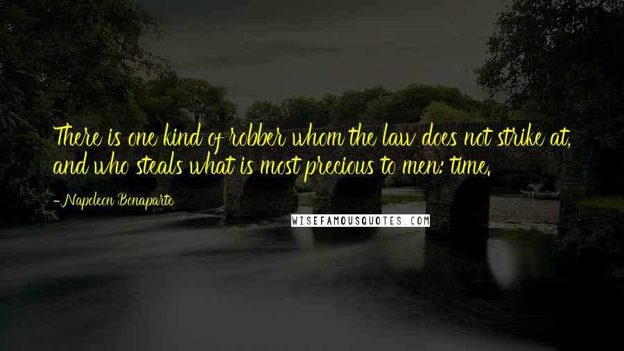 Napoleon Bonaparte Quotes: There is one kind of robber whom the law does not strike at, and who steals what is most precious to men: time.