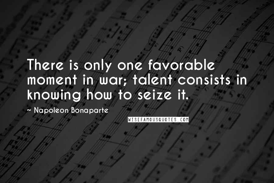 Napoleon Bonaparte Quotes: There is only one favorable moment in war; talent consists in knowing how to seize it.