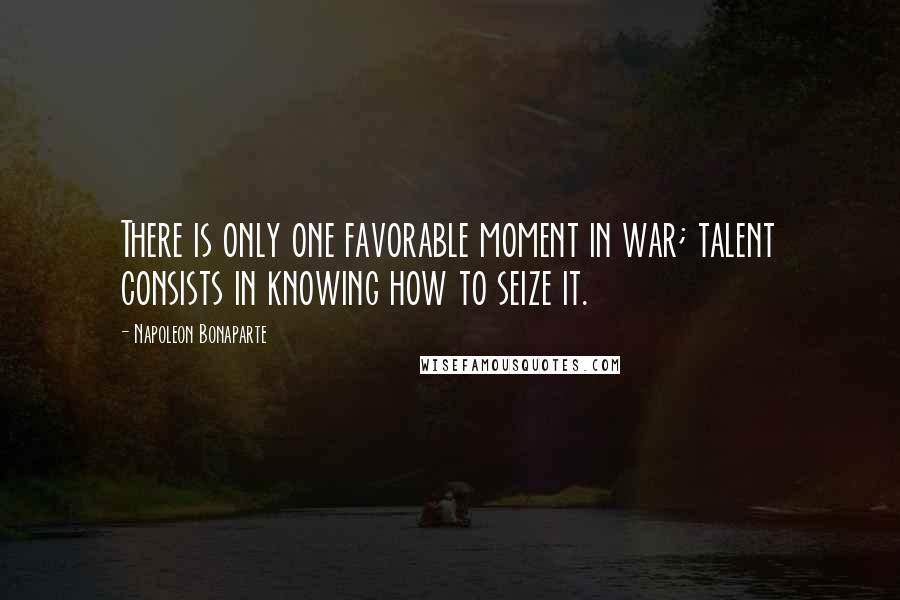 Napoleon Bonaparte Quotes: There is only one favorable moment in war; talent consists in knowing how to seize it.