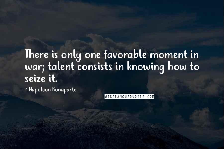 Napoleon Bonaparte Quotes: There is only one favorable moment in war; talent consists in knowing how to seize it.