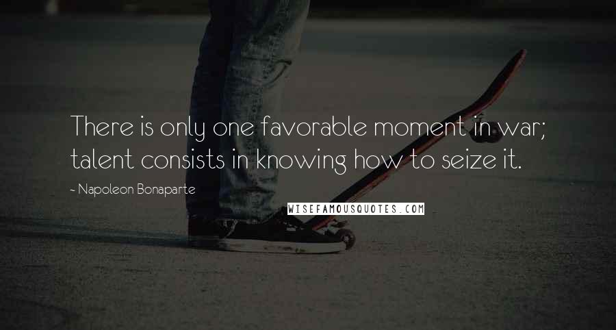 Napoleon Bonaparte Quotes: There is only one favorable moment in war; talent consists in knowing how to seize it.