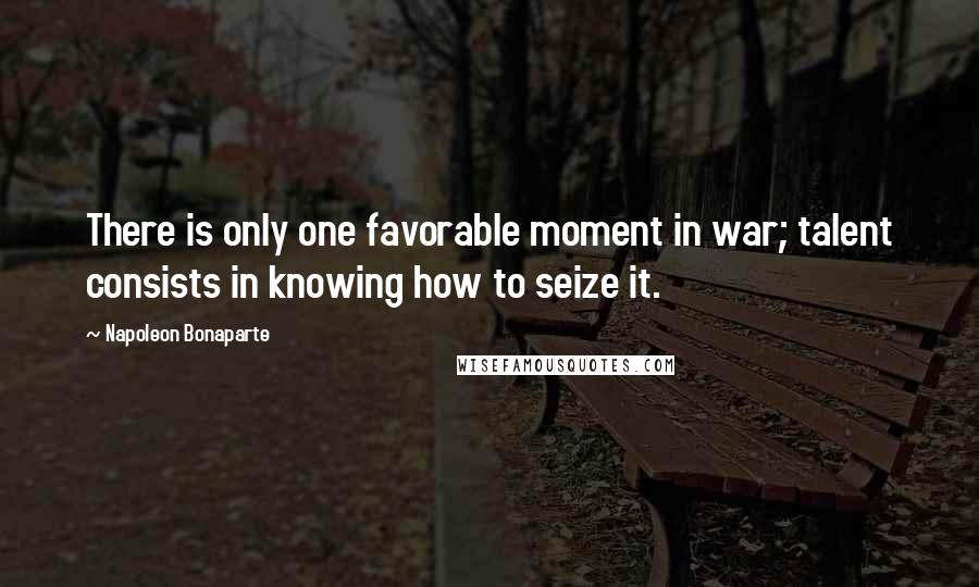 Napoleon Bonaparte Quotes: There is only one favorable moment in war; talent consists in knowing how to seize it.