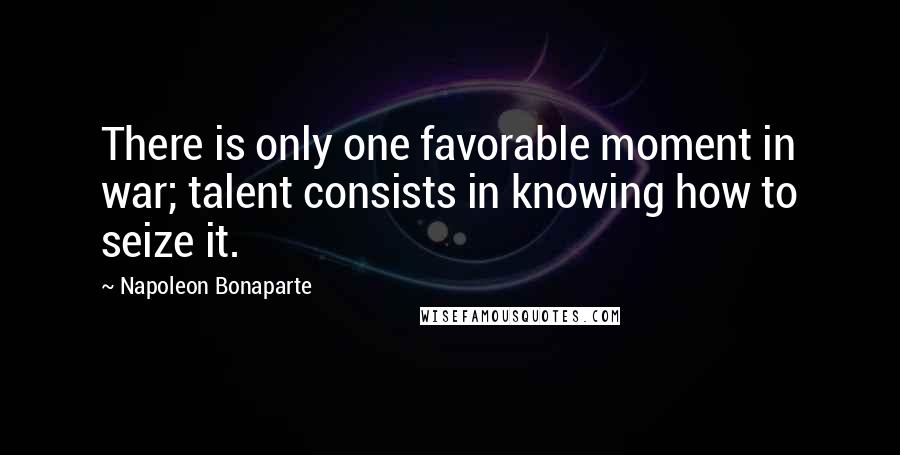 Napoleon Bonaparte Quotes: There is only one favorable moment in war; talent consists in knowing how to seize it.