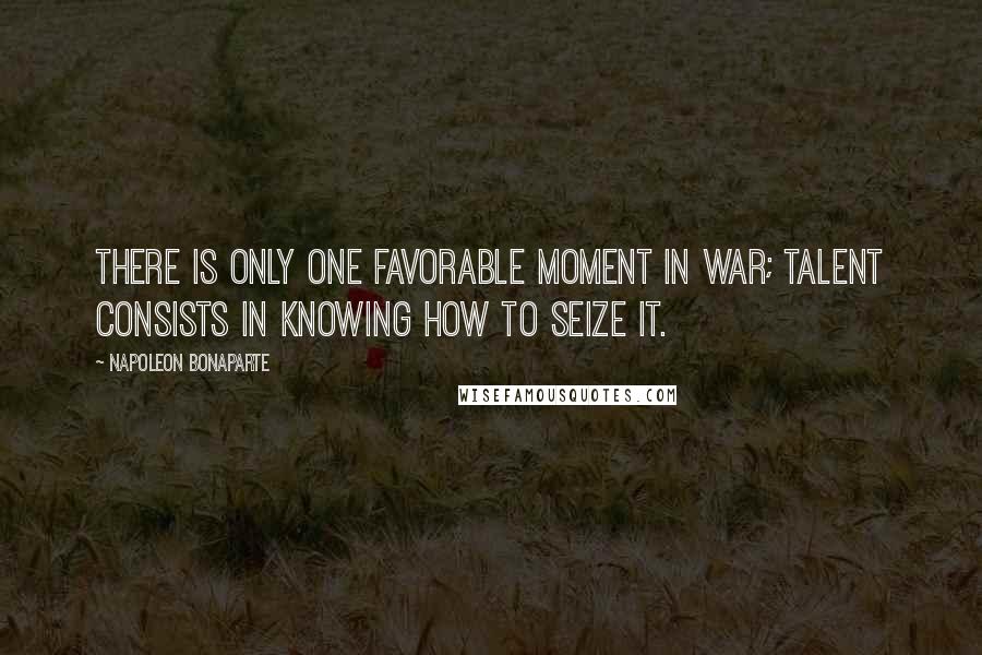 Napoleon Bonaparte Quotes: There is only one favorable moment in war; talent consists in knowing how to seize it.