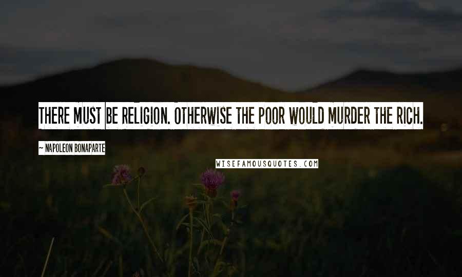 Napoleon Bonaparte Quotes: There must be Religion. Otherwise the poor would murder the rich.