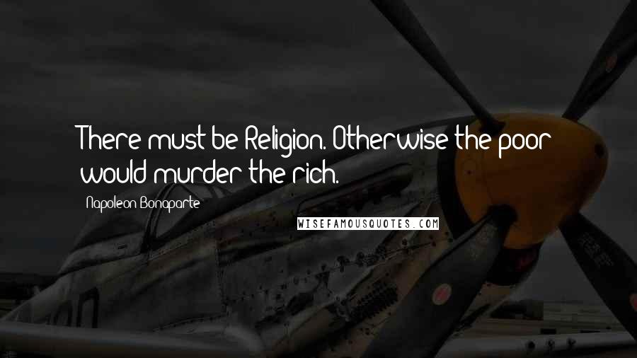 Napoleon Bonaparte Quotes: There must be Religion. Otherwise the poor would murder the rich.