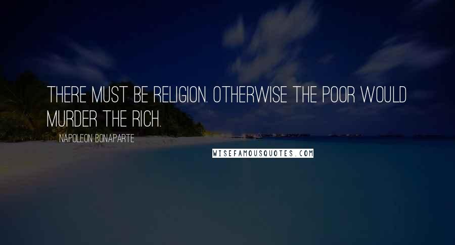 Napoleon Bonaparte Quotes: There must be Religion. Otherwise the poor would murder the rich.