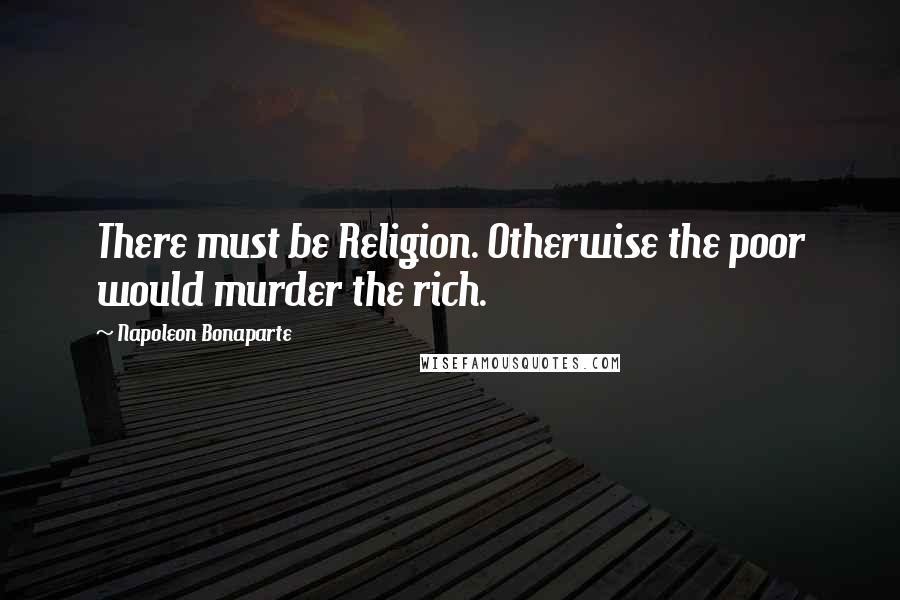 Napoleon Bonaparte Quotes: There must be Religion. Otherwise the poor would murder the rich.