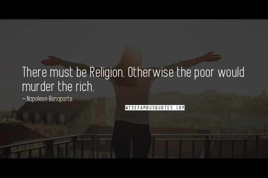 Napoleon Bonaparte Quotes: There must be Religion. Otherwise the poor would murder the rich.