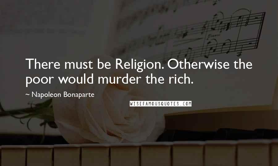 Napoleon Bonaparte Quotes: There must be Religion. Otherwise the poor would murder the rich.