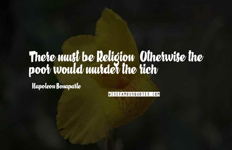 Napoleon Bonaparte Quotes: There must be Religion. Otherwise the poor would murder the rich.