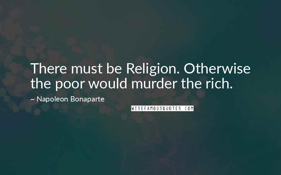 Napoleon Bonaparte Quotes: There must be Religion. Otherwise the poor would murder the rich.