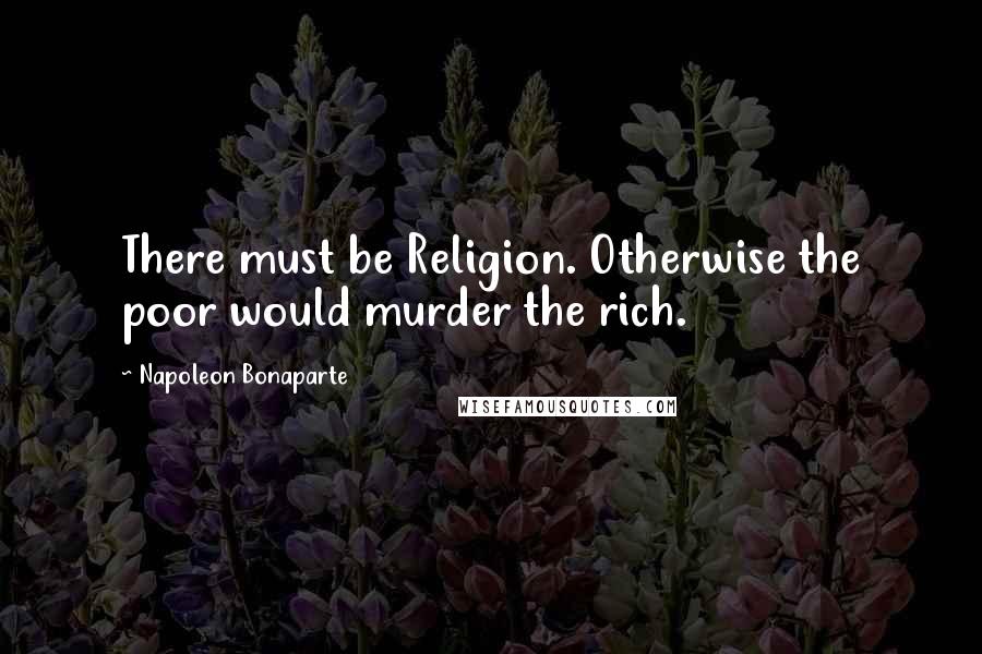 Napoleon Bonaparte Quotes: There must be Religion. Otherwise the poor would murder the rich.