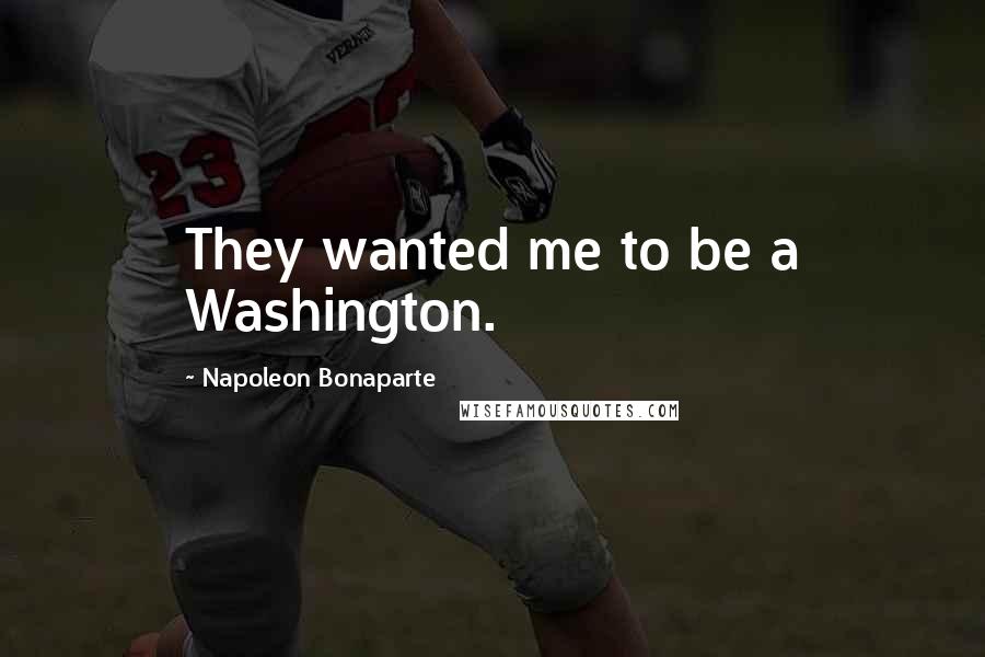 Napoleon Bonaparte Quotes: They wanted me to be a Washington.