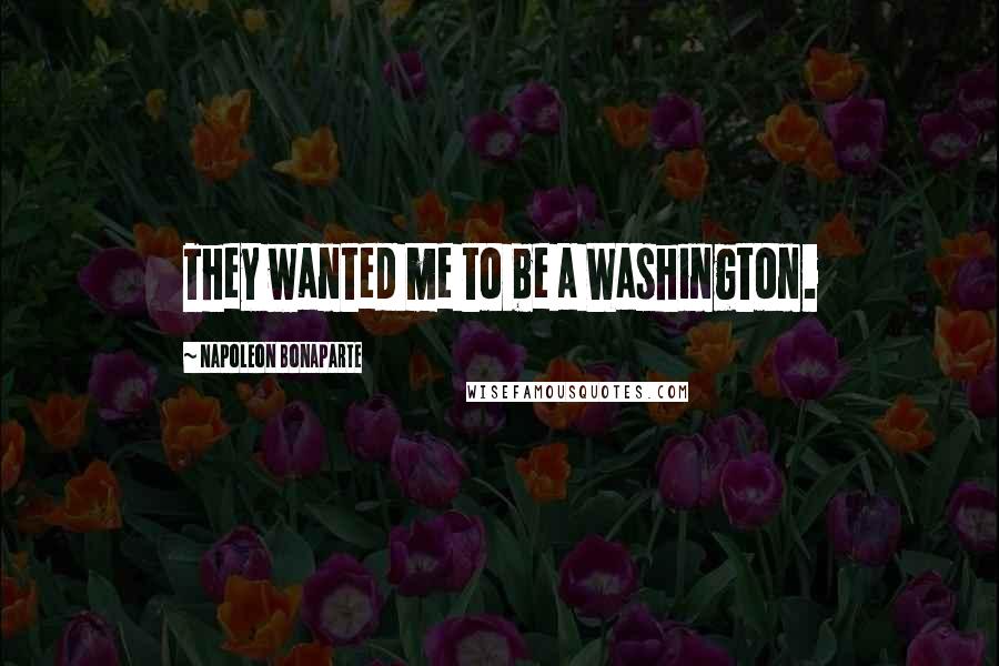 Napoleon Bonaparte Quotes: They wanted me to be a Washington.