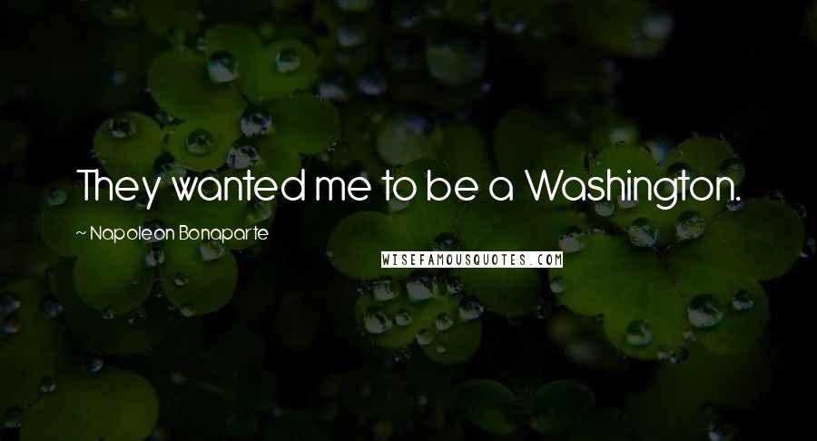 Napoleon Bonaparte Quotes: They wanted me to be a Washington.