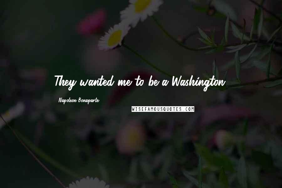 Napoleon Bonaparte Quotes: They wanted me to be a Washington.