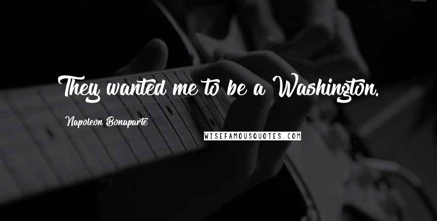 Napoleon Bonaparte Quotes: They wanted me to be a Washington.