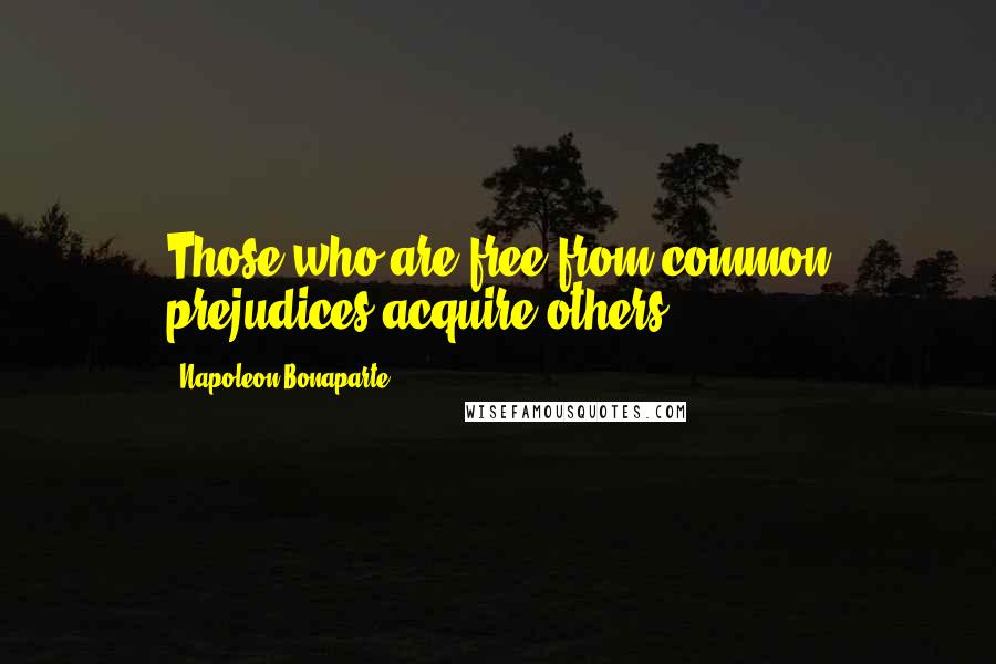 Napoleon Bonaparte Quotes: Those who are free from common prejudices acquire others.