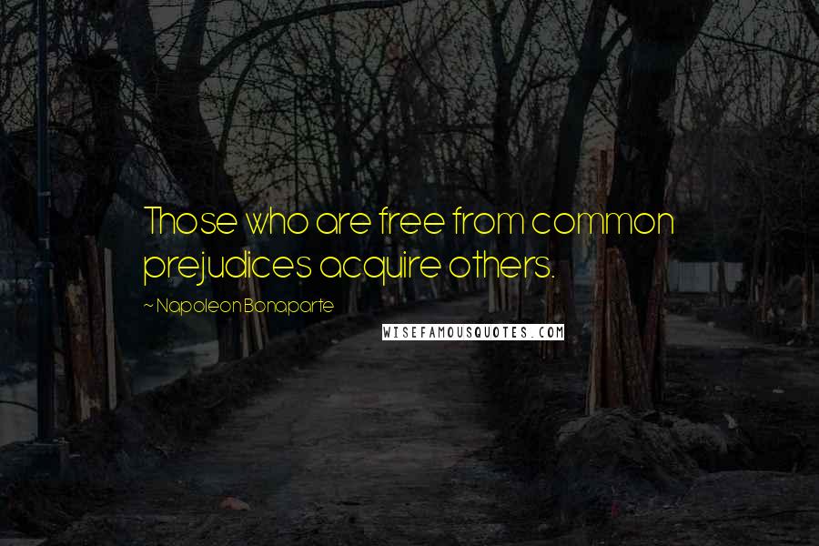 Napoleon Bonaparte Quotes: Those who are free from common prejudices acquire others.