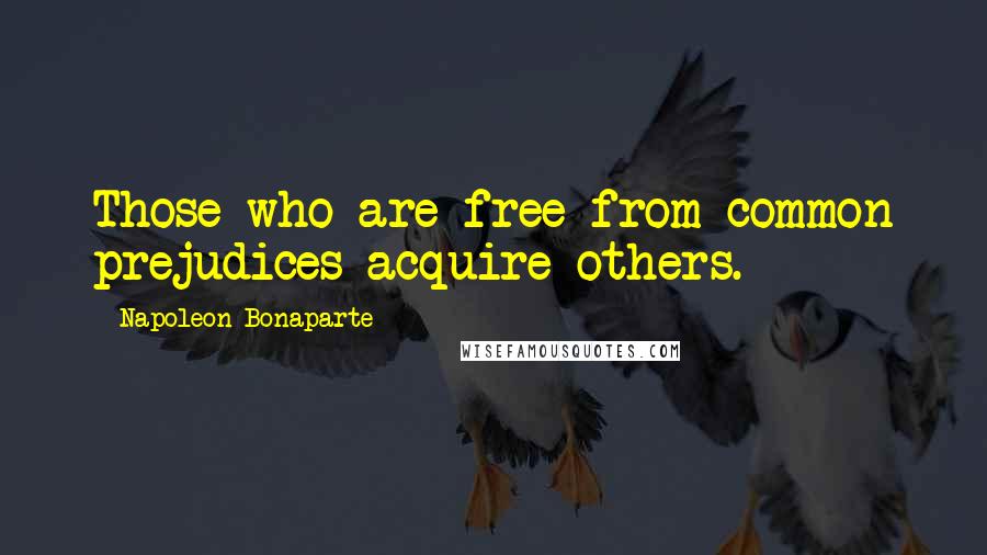 Napoleon Bonaparte Quotes: Those who are free from common prejudices acquire others.