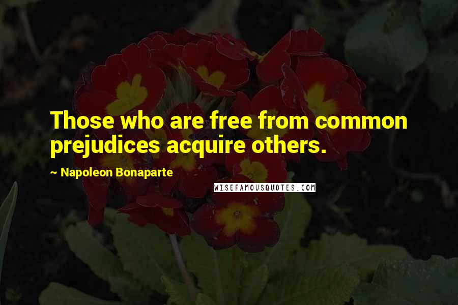 Napoleon Bonaparte Quotes: Those who are free from common prejudices acquire others.