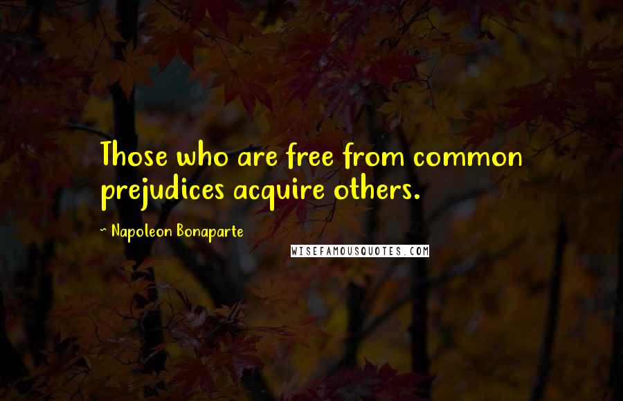 Napoleon Bonaparte Quotes: Those who are free from common prejudices acquire others.