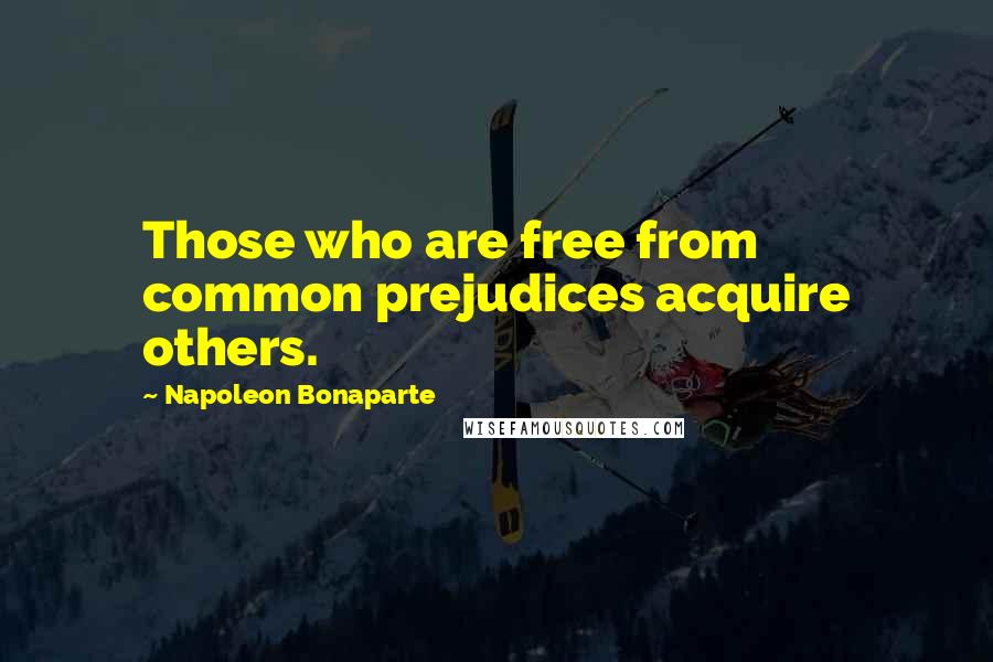 Napoleon Bonaparte Quotes: Those who are free from common prejudices acquire others.