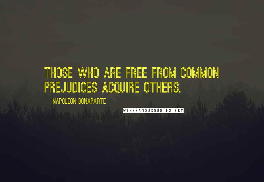 Napoleon Bonaparte Quotes: Those who are free from common prejudices acquire others.