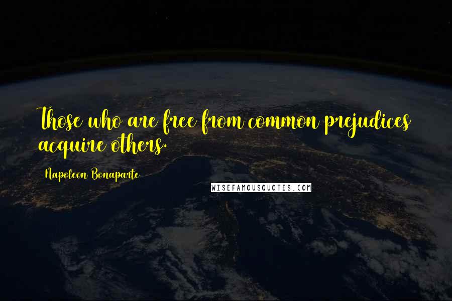 Napoleon Bonaparte Quotes: Those who are free from common prejudices acquire others.