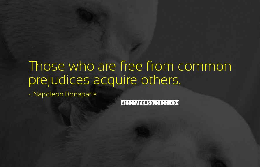 Napoleon Bonaparte Quotes: Those who are free from common prejudices acquire others.