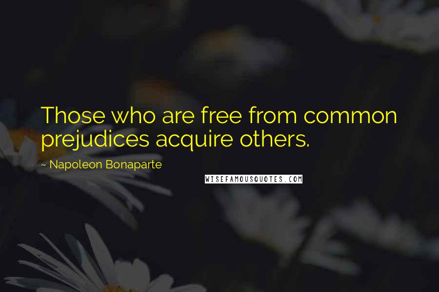 Napoleon Bonaparte Quotes: Those who are free from common prejudices acquire others.