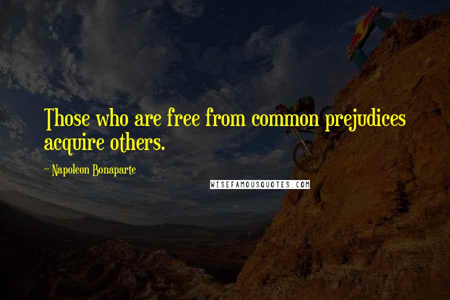 Napoleon Bonaparte Quotes: Those who are free from common prejudices acquire others.