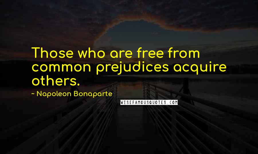 Napoleon Bonaparte Quotes: Those who are free from common prejudices acquire others.