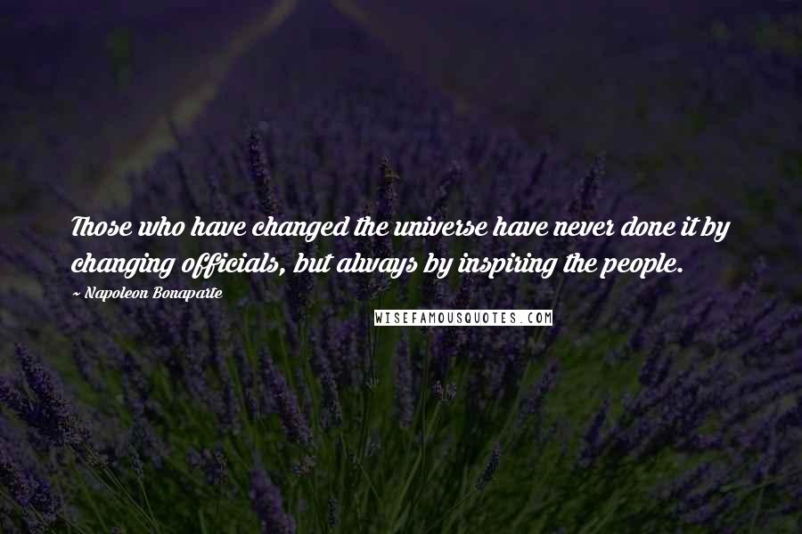 Napoleon Bonaparte Quotes: Those who have changed the universe have never done it by changing officials, but always by inspiring the people.