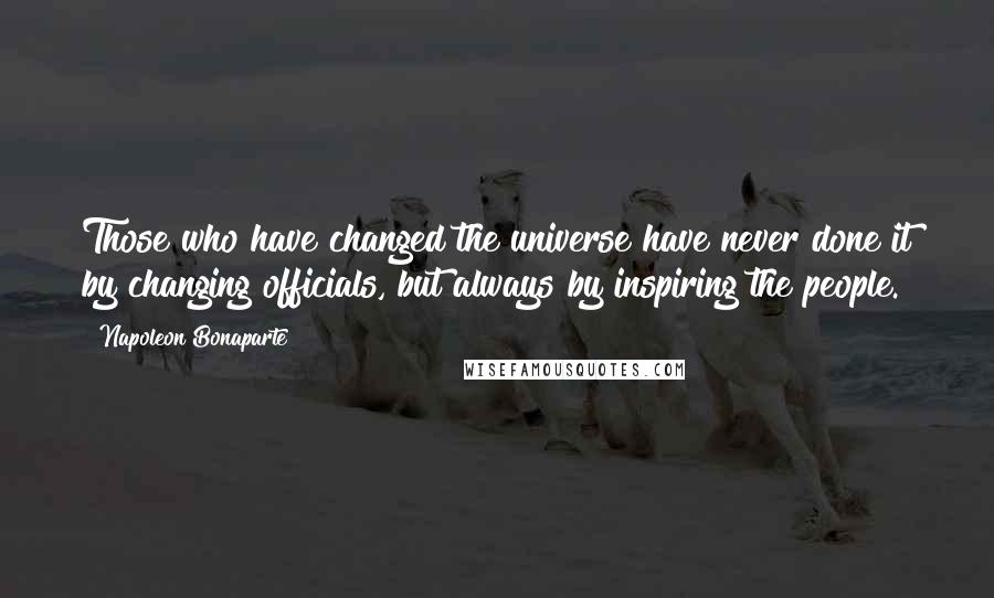 Napoleon Bonaparte Quotes: Those who have changed the universe have never done it by changing officials, but always by inspiring the people.