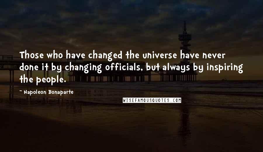 Napoleon Bonaparte Quotes: Those who have changed the universe have never done it by changing officials, but always by inspiring the people.