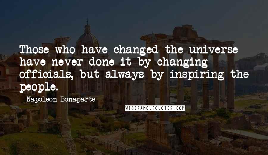 Napoleon Bonaparte Quotes: Those who have changed the universe have never done it by changing officials, but always by inspiring the people.
