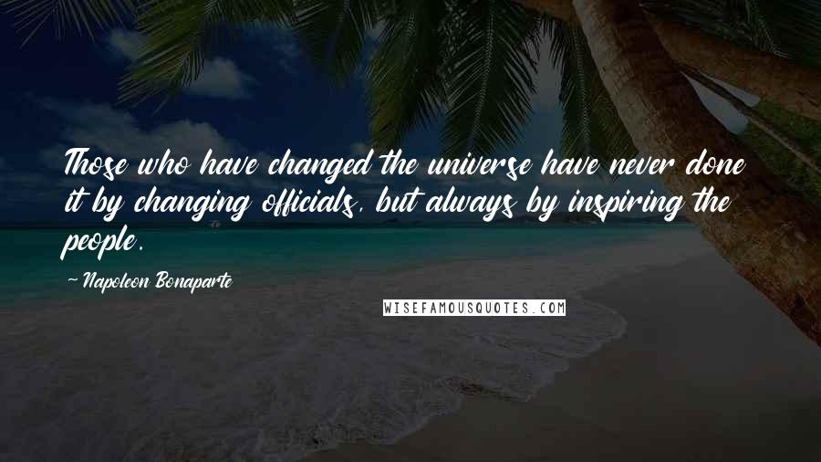 Napoleon Bonaparte Quotes: Those who have changed the universe have never done it by changing officials, but always by inspiring the people.