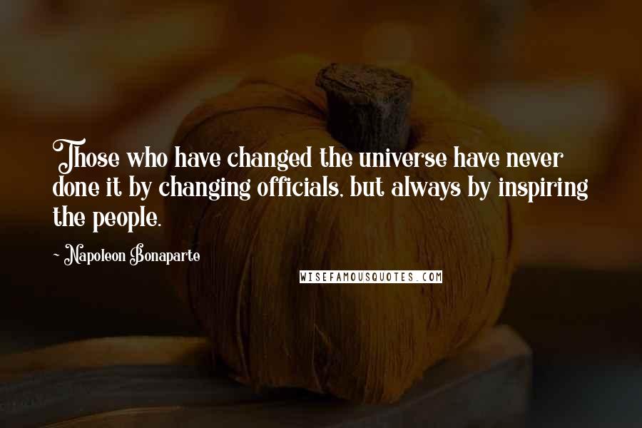 Napoleon Bonaparte Quotes: Those who have changed the universe have never done it by changing officials, but always by inspiring the people.