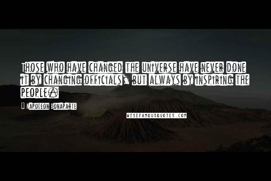 Napoleon Bonaparte Quotes: Those who have changed the universe have never done it by changing officials, but always by inspiring the people.